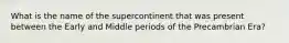 What is the name of the supercontinent that was present between the Early and Middle periods of the Precambrian Era?