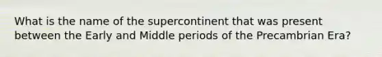 What is the name of the supercontinent that was present between the Early and Middle periods of the Precambrian Era?