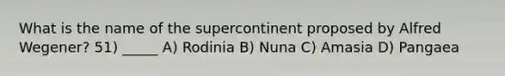 What is the name of the supercontinent proposed by Alfred Wegener? 51) _____ A) Rodinia B) Nuna C) Amasia D) Pangaea