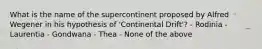 What is the name of the supercontinent proposed by Alfred Wegener in his hypothesis of 'Continental Drift'? - Rodinia - Laurentia - Gondwana - Thea - None of the above