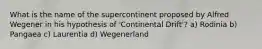 What is the name of the supercontinent proposed by Alfred Wegener in his hypothesis of 'Continental Drift'? a) Rodinia b) Pangaea c) Laurentia d) Wegenerland