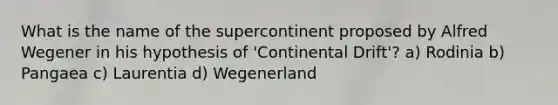 What is the name of the supercontinent proposed by Alfred Wegener in his hypothesis of 'Continental Drift'? a) Rodinia b) Pangaea c) Laurentia d) Wegenerland