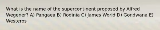 What is the name of the supercontinent proposed by Alfred Wegener? A) Pangaea B) Rodinia C) James World D) Gondwana E) Westeros