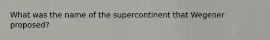 What was the name of the supercontinent that Wegener proposed?