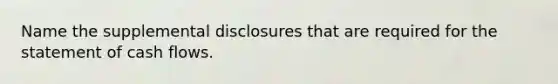 Name the supplemental disclosures that are required for the statement of cash flows.