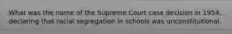 What was the name of the Supreme Court case decision in 1954, declaring that racial segregation in schools was unconstitutional.