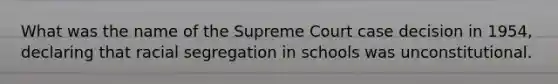 What was the name of the Supreme Court case decision in 1954, declaring that racial segregation in schools was unconstitutional.