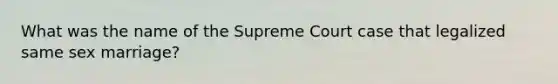 What was the name of the Supreme Court case that legalized same sex marriage?