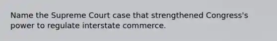 Name the Supreme Court case that strengthened Congress's power to regulate interstate commerce.