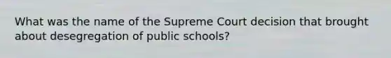 What was the name of the Supreme Court decision that brought about desegregation of public schools?