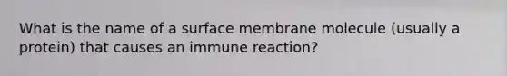 What is the name of a surface membrane molecule (usually a protein) that causes an immune reaction?