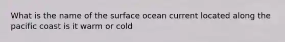 What is the name of the surface ocean current located along the pacific coast is it warm or cold