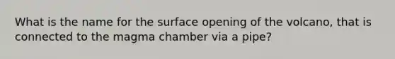 What is the name for the surface opening of the volcano, that is connected to the magma chamber via a pipe?