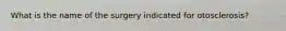 What is the name of the surgery indicated for otosclerosis?