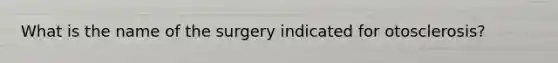 What is the name of the surgery indicated for otosclerosis?