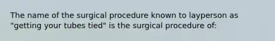 The name of the surgical procedure known to layperson as "getting your tubes tied" is the surgical procedure of: