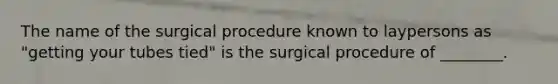 The name of the surgical procedure known to laypersons as "getting your tubes tied" is the surgical procedure of ________.