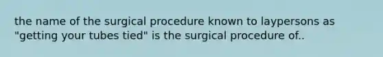 the name of the surgical procedure known to laypersons as "getting your tubes tied" is the surgical procedure of..