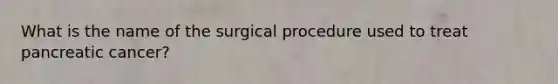 What is the name of the surgical procedure used to treat pancreatic cancer?