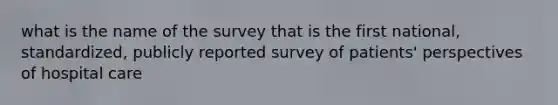 what is the name of the survey that is the first national, standardized, publicly reported survey of patients' perspectives of hospital care