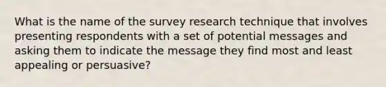 What is the name of the survey research technique that involves presenting respondents with a set of potential messages and asking them to indicate the message they find most and least appealing or persuasive?