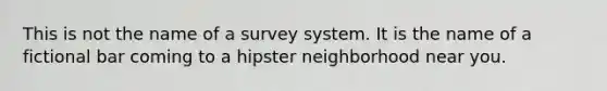 This is not the name of a survey system. It is the name of a fictional bar coming to a hipster neighborhood near you.