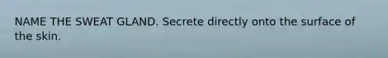 NAME THE SWEAT GLAND. Secrete directly onto the surface of the skin.