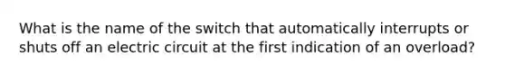 What is the name of the switch that automatically interrupts or shuts off an electric circuit at the first indication of an overload?