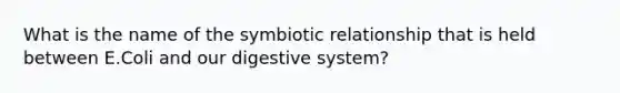 What is the name of the symbiotic relationship that is held between E.Coli and our digestive system?