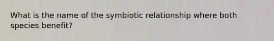 What is the name of the symbiotic relationship where both species benefit?