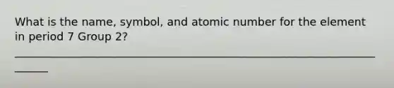 What is the name, symbol, and atomic number for the element in period 7 Group 2? _______________________________________________________________________