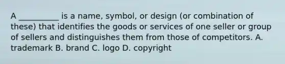 A __________ is a name, symbol, or design (or combination of these) that identifies the goods or services of one seller or group of sellers and distinguishes them from those of competitors. A. trademark B. brand C. logo D. copyright