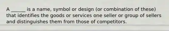 A ______ is a name, symbol or design (or combination of these) that identifies the goods or services one seller or group of sellers and distinguishes them from those of competitors.