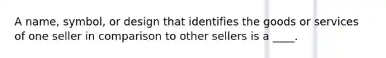 A name, symbol, or design that identifies the goods or services of one seller in comparison to other sellers is a ____.