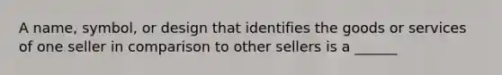 A name, symbol, or design that identifies the goods or services of one seller in comparison to other sellers is a ______