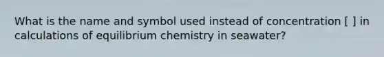 What is the name and symbol used instead of concentration [ ] in calculations of equilibrium chemistry in seawater?