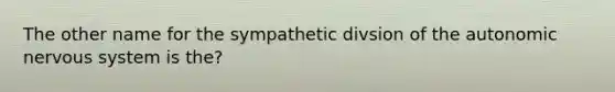 The other name for the sympathetic divsion of the autonomic nervous system is the?