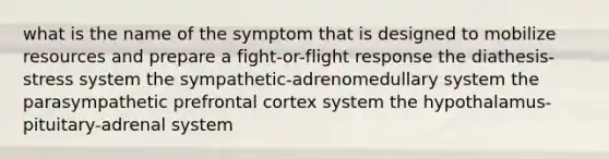 what is the name of the symptom that is designed to mobilize resources and prepare a fight-or-flight response the diathesis-stress system the sympathetic-adrenomedullary system the parasympathetic prefrontal cortex system the hypothalamus-pituitary-adrenal system