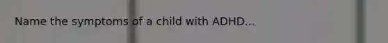 Name the symptoms of a child with ADHD...