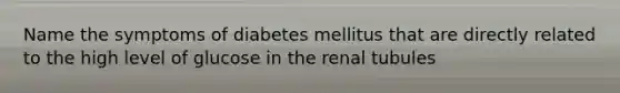 Name the symptoms of diabetes mellitus that are directly related to the high level of glucose in the renal tubules