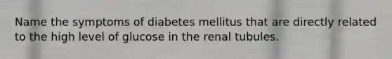 Name the symptoms of diabetes mellitus that are directly related to the high level of glucose in the renal tubules.