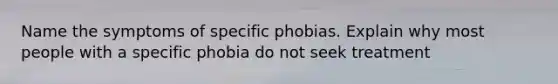 Name the symptoms of specific phobias. Explain why most people with a specific phobia do not seek treatment