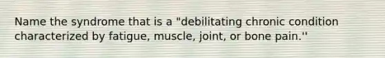 Name the syndrome that is a "debilitating chronic condition characterized by fatigue, muscle, joint, or bone pain.''