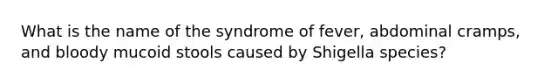 What is the name of the syndrome of fever, abdominal cramps, and bloody mucoid stools caused by Shigella species?