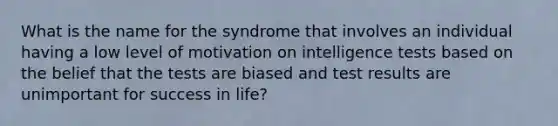 What is the name for the syndrome that involves an individual having a low level of motivation on intelligence tests based on the belief that the tests are biased and test results are unimportant for success in life?