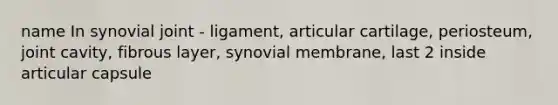 name In synovial joint - ligament, articular cartilage, periosteum, joint cavity, fibrous layer, synovial membrane, last 2 inside articular capsule