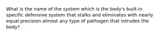 What is the name of the system which is the body's built-in specific defensive system that stalks and eliminates with nearly equal precision almost any type of pathogen that intrudes the body?