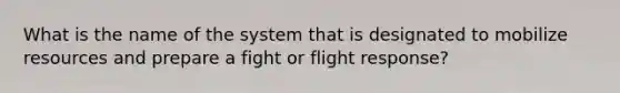 What is the name of the system that is designated to mobilize resources and prepare a fight or flight response?