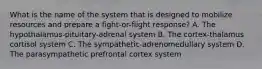 What is the name of the system that is designed to mobilize resources and prepare a fight-or-flight response? A. The hypothalamus-pituitary-adrenal system B. The cortex-thalamus cortisol system C. The sympathetic-adrenomedullary system D. The parasympathetic prefrontal cortex system