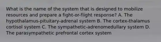 What is the name of the system that is designed to mobilize resources and prepare a fight-or-flight response? A. The hypothalamus-pituitary-adrenal system B. The cortex-thalamus cortisol system C. The sympathetic-adrenomedullary system D. The parasympathetic prefrontal cortex system